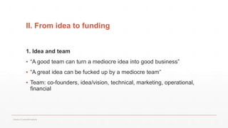 II. From idea to funding
1. Idea and team
▪ “A good team can turn a mediocre idea into good business”
▪ “A great idea can be fucked up by a mediocre team”
▪ Team: co-founders, idea/vision, technical, marketing, operational,
financial
Values of Culture&Creativity
 