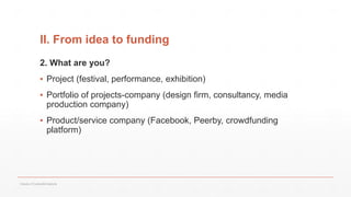 II. From idea to funding
2. What are you?
▪ Project (festival, performance, exhibition)
▪ Portfolio of projects-company (design firm, consultancy, media
production company)
▪ Product/service company (Facebook, Peerby, crowdfunding
platform)
Values of Culture&Creativity
 