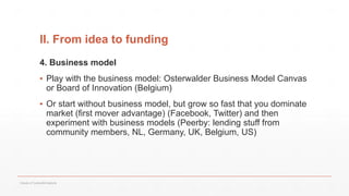 II. From idea to funding
4. Business model
▪ Play with the business model: Osterwalder Business Model Canvas
or Board of Innovation (Belgium)
▪ Or start without business model, but grow so fast that you dominate
market (first mover advantage) (Facebook, Twitter) and then
experiment with business models (Peerby: lending stuff from
community members, NL, Germany, UK, Belgium, US)
Values of Culture&Creativity
 