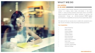 What we do
our services
From inception of your business objectives to post promotional analysis,
whether it is helping clients create and activate a new brand
identity, or simply providing proprietary brand equity metrics, we at
Media Mantra consistently adhere to the highest standards of
accuracy and professionalism through our internally developed
“FIRST” system and full spectrum of capabilities and services that we
passionately deliver:
We make sure that your success story is crafted both consistently and
in style, we are committed to create long lasting branding experiences.
Our Capabilities
• Brand Positioning
• Brand Identity
• Product Strategy
• Digital Platforms
• Content Creation
• Brand Advertising
• Video Production
• Brand Communications
• Brand Audit
• Consumer Research
• Innovation Opportunities
• Millennial Strategy
 