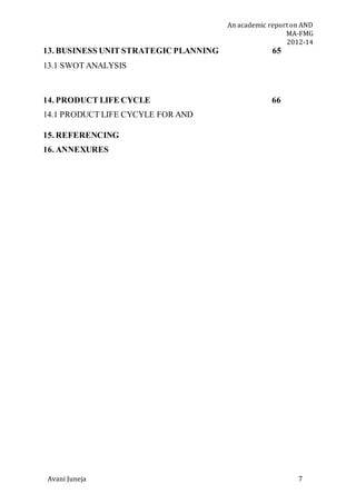 An academic report on AND
MA-FMG
2012-14
Avani Juneja 7
13. BUSINESS UNIT STRATEGIC PLANNING 65
13.1 SWOT ANALYSIS
14. PRODUCT LIFE CYCLE 66
14.1 PRODUCT LIFE CYCYLE FOR AND
15. REFERENCING
16. ANNEXURES
 