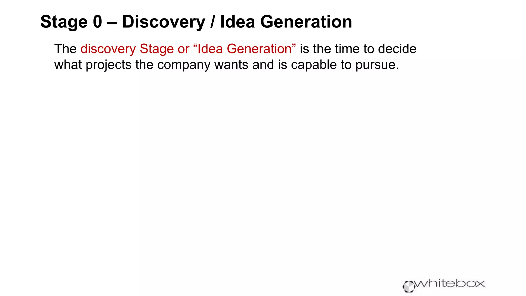 Stage 0 – Discovery / Idea Generation
The discovery Stage or “Idea Generation” is the time to decide
what projects the company wants and is capable to pursue.
 