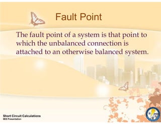 Fault Point
Short Circuit Calculations
IIEE Presentation
The fault point of a system is that point to
which the unbalanced connection is
attached to an otherwise balanced system.
 