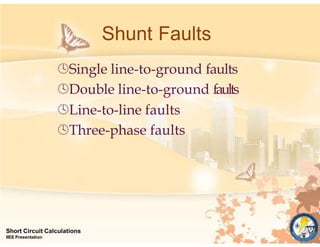 Shunt Faults
Short Circuit Calculations
IIEE Presentation
Single line-to-ground faults
Double line-to-ground faults
Line-to-line faults
Three-phase faults
 
