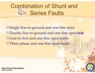 Combination of Shunt and
Series Faults
Short Circuit Calculations
IIEE Presentation
Single line-to-ground and one-line open
Double line-to-ground and one-line open faults
Line-to-line and one-line open faults
Three-phase and one-line open faults
 