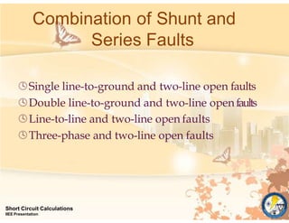 Single line-to-ground and two-line open faults
Double line-to-ground and two-line open faults
Line-to-line and two-line open faults
Three-phase and two-line open faults
Short Circuit Calculations
IIEE Presentation
Combination of Shunt and
Series Faults
 