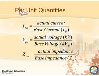 Per Unit Quantities
B
Short Circuit Calculations
IIEE Presentation
pu
B
pu
B
pu
Base impedance (Z )
actual impedance
BaseVoltage (kV )
V
Base Current (I )
actual current
Z 

actual voltage (kV)
I 
 