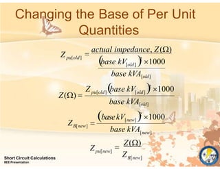 Changing the Base of Per Unit
Quantities
pu[new]
B[new]
Short Circuit Calculations
IIEE Presentation
[new]
[new]
B[new]
[old]
pu[old]
[old]
pu[old]
Z
Z
base kVA
basekV
Z
base kVA[old]
base kVA[old]
Z

Z()
2
1000

Z base kV 2
1000
Z() 
base kV 2
1000

actual impedance, Z()
 