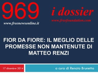 17 dicembre 2014 
a cura di Renato Brunetta 
i dossier 
www.freefoundation.com 
www.freenewsonline.it 
969 
FIOR DA FIORE: IL MEGLIO DELLE PROMESSE NON MANTENUTE DI MATTEO RENZI  