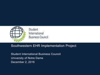 Southwestern EHR Implementation Project
Student International Business Council
University of Notre Dame
December 2, 2016
 
