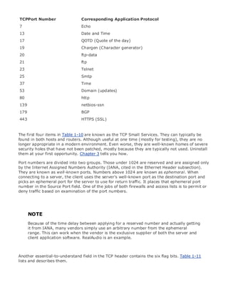 • Table of Contents
• Index
Web Security Field Guide
BySteve Kalman
Publisher: Cisco Press
Pub Date: November 08, 2002
ISBN: 1-58705-092-7
Pages: 608
Hands-on techniques for securing Windows(r) servers, browsers, and network communications.
Create effective security policies and establish rules for operating in and maintaining a
security- conscious environment
Learn how to harden Windows multi-user platforms, including NT, 2000, and XP
Understand secure installation options for Windows web servers and how to enhance
security on existing web and FTP server installations
Improve security at the end user's workstation, including web browsers, desktops, and
laptops
Evaluate the pros and cons of installing a certificate server and becoming your own
Certification Authority
Learn the Cisco PIX Firewall and Cisco IOS Firewall architecture and how to apply Cisco
standard and extended access lists
Discover ways to test the current state of security and keep it up to date
Learn to engage end users as part of the overall network security solution
While the Internet has transformed and improved the way we do business, this vast network and
its associated technologies have opened the door to an increasing number of security threats.
The challenge for successful, public web sites is to encourage access to the site while eliminating
undesirable or malicious traffic and to provide sufficient levels of security without constraining
performance or scalability. The more reliant organizations become on the Internet to perform
daily jobs or conduct transactions, the greater the impact a breach of network security has. Just
as Cisco Systems has been an innovator in using the Internet to conduct business, so too is it a
market leader in the development and sale of products and technologies that protect data
traveling across the Internet. Yet a network security solution is only as strong as its weakest
link. Network attacks can occur at any point, including the network connection, the firewall, the
web server, or the client. Hardening the defenses at all these points is key to creating an
effective, all-encompassing network security solution.
TCPPort Number Corresponding Application Protocol
7 Echo
13 Date and Time
17 QOTD (Quote of the day)
19 Chargen (Character generator)
20 ftp-data
21 ftp
23 Telnet
25 Smtp
37 Time
53 Domain (updates)
80 http
139 netbios-ssn
179 BGP
443 HTTPS (SSL)
The first four items in Table 1-10 are known as the TCP Small Services. They can typically be
found in both hosts and routers. Although useful at one time (mostly for testing), they are no
longer appropriate in a modern environment. Even worse, they are well-known homes of severe
security holes that have not been patched, mostly because they are typically not used. Uninstall
them at your first opportunity. Chapter 3 tells you how.
Port numbers are divided into two groups. Those under 1024 are reserved and are assigned only
by the Internet Assigned Numbers Authority (IANA, cited in the Ethernet Header subsection).
They are known as well-known ports. Numbers above 1024 are known as ephemeral. When
connecting to a server, the client uses the server's well-known port as the destination port and
picks an ephemeral port for the server to use for return traffic. It places that ephemeral port
number in the Source Port field. One of the jobs of both firewalls and access lists is to permit or
deny traffic based on examination of the port numbers.
NOTE
Because of the time delay between applying for a reserved number and actually getting
it from IANA, many vendors simply use an arbitrary number from the ephemeral
range. This can work when the vendor is the exclusive supplier of both the server and
client application software. RealAudio is an example.
Another essential-to-understand field in the TCP header contains the six flag bits. Table 1-11
lists and describes them.
 