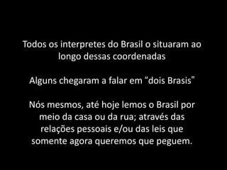 Todos os interpretes do Brasil o situaram ao longo dessas coordenadas Alguns chegaram a falar em “dois Brasis” Nós mesmos, até hoje lemos o Brasil por meio da casa ou da rua; através das relações pessoais e/ou das leis que somente agora queremos que peguem.  