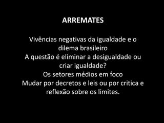 ARREMATES Vivências negativas da igualdade e o dilema brasileiro A questão é eliminar a desigualdade ou criar igualdade? Os setores médios em foco Mudar por decretos e leis ou por critica e reflexão sobre os limites.  