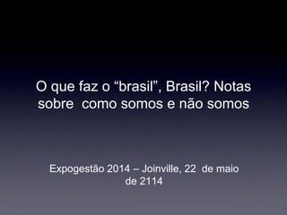 O que faz o “brasil”, Brasil? Notas sobre como somos e não somos 
Expogestão 2014 – Joinville, 22 de maio de 2114  