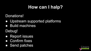 How can I halp?
Donations!
● Upstream supported platforms
● Build machines
Debug!
● Report issues
● Confirm fixes
● Send patches
 