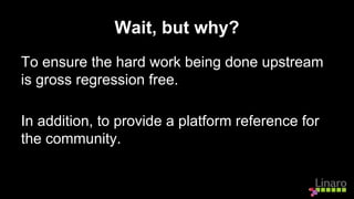 Wait, but why?
To ensure the hard work being done upstream
is gross regression free.
In addition, to provide a platform reference for
the community.
 