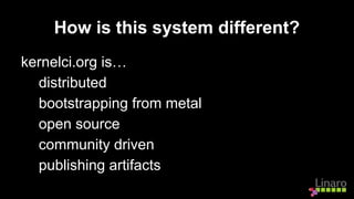 How is this system different?
kernelci.org is…
distributed
bootstrapping from metal
open source
community driven
publishing artifacts
 