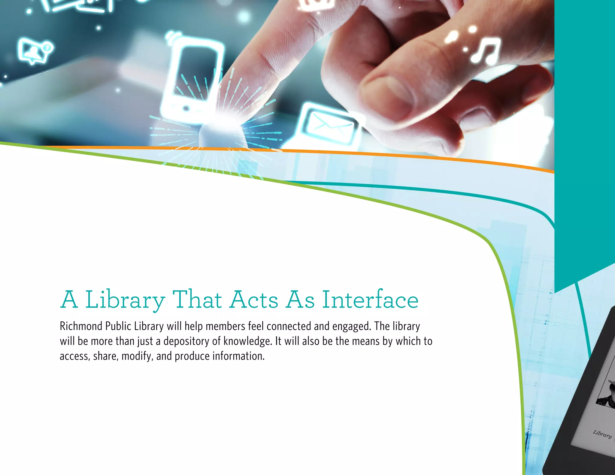 A Library That Acts As Interface
Richmond Public Library will help members feel connected and engaged. The library
will be more than just a depository of knowledge. It will also be the means by which to
access, share, modify, and produce information.
 