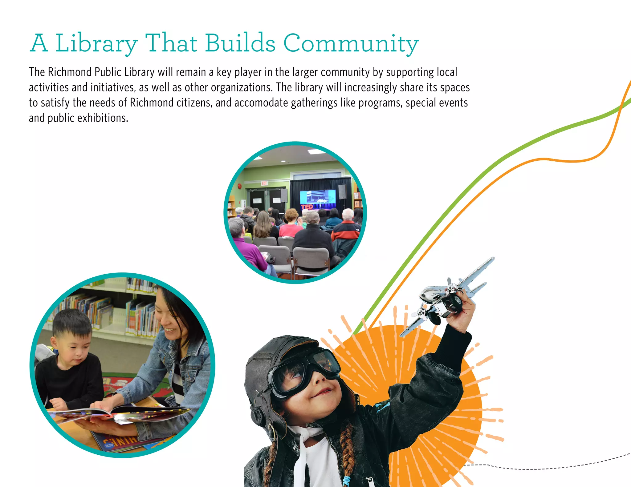 A Library That Builds Community
The Richmond Public Library will remain a key player in the larger community by supporting local
activities and initiatives, as well as other organizations. The library will increasingly share its spaces
to satisfy the needs of Richmond citizens, and accomodate gatherings like programs, special events
and public exhibitions.
 