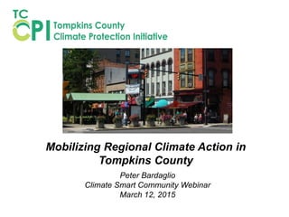 Mobilizing Regional Climate Action in
Tompkins County
Peter Bardaglio
Climate Smart Community Webinar
March 12, 2015
 