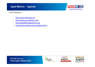 www.unicomlearning.com
Agile Metrics - Agenda
UNICOM Presents
India Agile Week-2014
List of references
• http://www.slideshare.net
• http://www.scrumalliance.org/
• http://agile2009.agilealliance.org
• http://www.toolsjournal.com/agile-articles
 