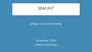 SEACAST
Oregon Ocean Forecasting
November, 2016
Anthony Dunaway
 