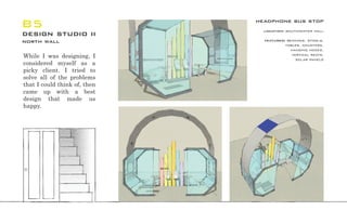 B5
design studio ii
north wall
headphone bus stop
location: southcenter mall
features: benches, stools,
tables, counters,
hanging hooks,
vertical seats,
solar panels
While I was designing, I
considered myself as a
picky client. I tried to
solve all of the problems
that I could think of, then
came up with a best
design that made us
happy.
 