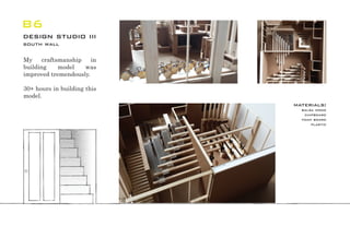 My craftsmanship in
building model was
improved tremendously.
30+ hours in building this
model.
B6
design studio iii
south wall
materials:
balsa wood
chipboard
foam board
plastic
 