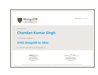 Andrew Erlichson
Vice President, Education
MongoDB, Inc.
Max Schireson
Chief Executive Ofﬁcer
MongoDB, Inc.
September 12, 2014
This confirms
Chandan Kumar Singh
successfully completed
M102: MongoDB for DBAs
a course of study offered by MongoDB, Inc.
Authenticity of this document can be verified at http://education.mongodb.com/downloads/certificates/8733f819963648919999ca7cf03af3ae/Certificate.pdf
 