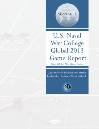 U.S. Naval
War College
Global 2013
Game Report
Navy Global War Game Series
Game Director: Professor Don Marrin
LeadAnalyst: ProfessorWalter Berbrick
 