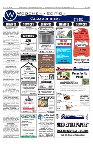June 19, 2015 Page 11The Woodmen Edition 620 Southpointe Ct. Ste 235, Colorado Springs, CO 80906 578-5112
Classiﬁeds 578-5112
SERVICES
A Fix It All
Handyman
One Call Does It All
Jack Of All Trades
Dedicated To Your Safety,
Security And Satisfaction
Kevin 650-8908
aﬁxitallhandyman@comcast.net
Insured - Notary Public 2/2015
Kitchen ~ Bath ~ Floor ~ Wall
Minor Electrical ~ Plumbing
Doors ~ Locks ~ Window Treatments
Install ~ Repair ~ Maintain
Residential and Commercial
SERVICES
SERVICES
NEEDEXTRAPAPERS?
ROCKRIMMON/EASTLIBRARIES
(inside-bothCheyenneandWoodmenEditions)
SERVICES
10% off with mention of the ad
719-393-1979
Brown’s
Construction
Call Rick 719-963-8985
Specializing In
Cabinets, Furniture, Trim, Etc.
Remodels ~ Repairs
Handyman Services
Free estimates-licensed-insured-30 years exp.
761-7863
dansdecks@gmail.com
Home
Remodeling
DCI CONSTRUCTION
DAN’S DECKS
761-7863
SERVICES
Deck Reﬁnishers
Instead of Rebuilding,
Restore Your Deck
All Outdoor Wood!
Fences, Gazebo’s, Furniture, Etc.
Free Estimates
No Job Too Small! 360-8460
Gilbert’s
Tree Service, Inc.
Lic. & Ins.
382-3362
Check us out at
waltpub.com
SERVICES
684-2061.
RELIABLE HOME IMPROVEMENT Since 1995
(719) 592-1724
For All Your Remodeling Projects!
• Kitchens
• Ceramic Tile
• Painting
• Doors/Windows
• Bathrooms
• Basements
• Carpentry
• Repairs
www.dynamic-spaces.com
Licensed and Insured
D
paces
ynamic
S
Just Screens
Mark - 964-6199
SPRINKLER & LANDSCAPE
allthingsnewrooﬁng.com
coloradogreenscaping.com
719-217-2806
coloradogreenscaping.com
Interior/Exterior Painting
Drywall Repair
Staining ~ Decks ~ Fences
Living Colors, LTD
“Creating
A More
Colorful Home”
Call Today To Schedule Free Estimate
310-4737
We Accept All Major Credit Cards
Mention Ad
Receive $350 off a
COMPLETE Exterior
or Interior Paint Job!
Fully Insured
Ask About Discounts!
Woodsmith’s
Since 1978
Dale 332-0190
Handyman & Remodeling
Specializing In
Kitchen Cabinets
www.woodsmithscustombuilders.com
Visiting
Specialty Pet Insert
Published Friday, July 17, 2015
Deadline: Tuesday, July 8, 2015
Purrrfectly
Pets!
Full Page:
10.25” wide x 14.5” tall
$600
1/2 Page:
10.25” wide x 7.25” tall
$325
1/4 Page:
5” wide x 7.25” tall
$175
FULL Page
10.25” x 14.5”
1/2 Page
10.25” x 7.25”
1/4 Page
5” x 7.25”
Life,Business,NewsinRockrimmon,Peregrine,Pinecliff,WoodmenValley,Yorkshire,Brookwood,Briargate,PineCreekandWolfRanch
Your local Cheyenne and Woodmen Edition Newspapers
are putting together Specialty Section Inserts.
Just like direct mail, newspaper inserts can be precisely targeted by marketing area.
Our FULL COLOR inserts will be delivered directly to the driveways
of 24,000 homes in two of the most afﬂuent areas in Colorado Springs.
Cheyenne Edition - 8,000 papers (Broadmoor, Skyway, Broadmoor Bluffs, etc.)
Woodmen Edition - 16,000 papers (Rockrimmon, Peregrine, Briargate, Wolf Ranch, Pine Creek, etc.)
Please Call With
Any Questions
578-5112
Space Is Limited
See the current issues
and additional
information about
our papers at
www.waltpub.com
Since 1982 Since 1992
 