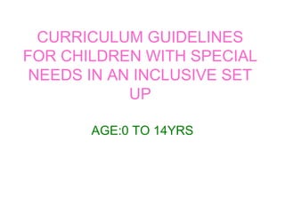 CURRICULUM GUIDELINES
FOR CHILDREN WITH SPECIAL
NEEDS IN AN INCLUSIVE SET
UP
AGE:0 TO 14YRS
 