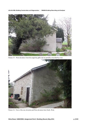 UCLAN, MSc Building Conservation and Regeneration - BN4606 Building Recording and Analysis
Silvia Rossi, G20635985, Assignment Part 2: Building Record, May 2014 p. 21/81
Picture 15 – West elevation. From this angle the gable end are partially concealed by a tree.
Picture 16 - View of the rear elevation and West elevation from North -West.
 