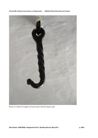 UCLAN, MSc Building Conservation and Regeneration - BN4606 Building Recording and Analysis
Silvia Rossi, G20635985, Assignment Part 2: Building Record, May 2014 p. 36/81
Picture 41- Detail of wrought-iron hooks used to hold the shutters open.
 
