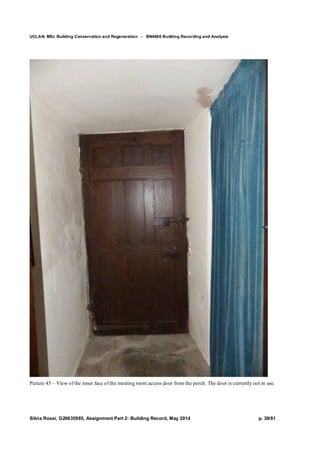 UCLAN, MSc Building Conservation and Regeneration - BN4606 Building Recording and Analysis
Silvia Rossi, G20635985, Assignment Part 2: Building Record, May 2014 p. 39/81
Picture 45 – View of the inner face of the meeting room access door from the porch. The door is currently not in use.
 