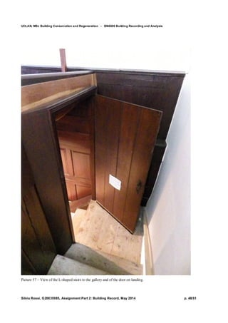 UCLAN, MSc Building Conservation and Regeneration - BN4606 Building Recording and Analysis
Silvia Rossi, G20635985, Assignment Part 2: Building Record, May 2014 p. 48/81
Picture 57 – View of the L-shaped stairs to the gallery and of the door on landing.
 