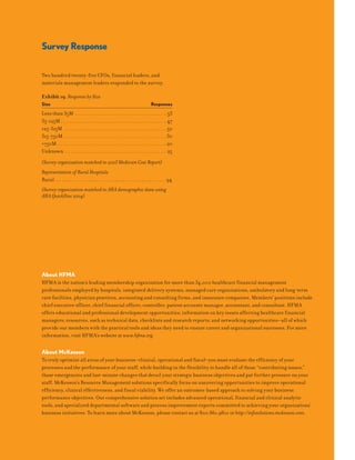 Exhibit 19. Response by Size
Size Responses
Less than 35M . . . . . . . . . . . . . . . . . . . . . . . . . . . . . . . . . . . . . . . . . . . . . 53
35-125M . . . . . . . . . . . . . . . . . . . . . . . . . . . . . . . . . . . . . . . . . . . . . . . . . . . . 47
125-315M . . . . . . . . . . . . . . . . . . . . . . . . . . . . . . . . . . . . . . . . . . . . . . . . . . 50
315-750M. . . . . . . . . . . . . . . . . . . . . . . . . . . . . . . . . . . . . . . . . . . . . . . . . . .30
>750M. . . . . . . . . . . . . . . . . . . . . . . . . . . . . . . . . . . . . . . . . . . . . . . . . . . . . .20
Unknown . . . . . . . . . . . . . . . . . . . . . . . . . . . . . . . . . . . . . . . . . . . . . . . . . . 25
(Survey organization matched to 2003 Medicare Cost Report)
Representation of Rural Hospitals
Rural . . . . . . . . . . . . . . . . . . . . . . . . . . . . . . . . . . . . . . . . . . . . . . 94
(Survey organization matched to AHA demographic data using
AHA QuickDisc 2004)
About HFMA
HFMA is the nation’s leading membership organization for more than 34,000 healthcare financial management
professionals employed by hospitals, integrated delivery systems, managed care organizations, ambulatory and long-term
care facilities, physician practices, accounting and consulting firms, and insurance companies. Members’ positions include
chief executive officer, chief financial officer, controller, patient accounts manager, accountant, and consultant. HFMA
offers educational and professional development opportunities; information on key issues affecting healthcare financial
managers; resources, such as technical data, checklists and research reports; and networking opportunities—all of which
provide our members with the practical tools and ideas they need to ensure career and organizational successes. For more
information, visit HFMA’s website at www.hfma.org.
About McKesson
To truly optimize all areas of your business–clinical, operational and fiscal–you must evaluate the efficiency of your
processes and the performance of your staff, while building in the flexibility to handle all of those “contributing issues,”
those emergencies and last-minute changes that derail your strategic business objectives and put further pressure on your
staff. McKesson’s Resource Management solutions specifically focus on uncovering opportunities to improve operational
efficiency, clinical effectiveness, and fiscal viability. We offer an outcomes-based approach to solving your business
performance objectives. Our comprehensive solution set includes advanced operational, financial and clinical analytic
tools, and specialized departmental software and process improvement experts committed to achieving your organizations’
business initiatives. To learn more about McKesson, please contact us at 800.861.9801 or http://infosolutions.mckesson.com.
Survey Response
Two hundred twenty-five CFOs, financial leaders, and
materials management leaders responded to the survey.
 