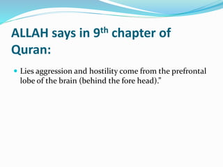 ALLAH says in 9th chapter of
Quran:
 Lies aggression and hostility come from the prefrontal
lobe of the brain (behind the fore head).”
 
