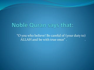 “O you who believe! Be careful of (your duty to)
ALLAH and be with true once” . .
 