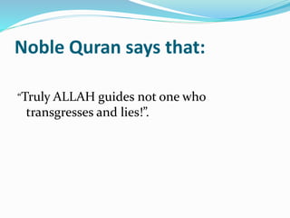 Noble Quran says that:
“Truly ALLAH guides not one who
transgresses and lies!”.
 