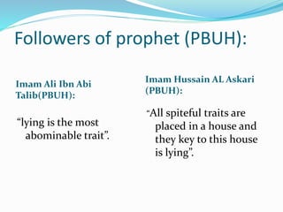 Followers of prophet (PBUH):
Imam Ali Ibn Abi
Talib(PBUH):
Imam Hussain AL Askari
(PBUH):
“lying is the most
abominable trait”.
“All spiteful traits are
placed in a house and
they key to this house
is lying”.
 