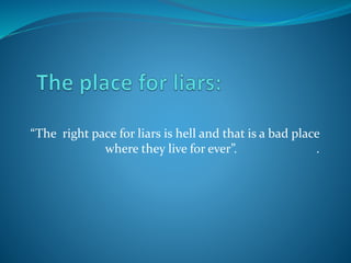 “The right pace for liars is hell and that is a bad place
where they live for ever”. .
 