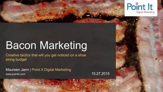 Bacon Marketing
Creative tactics that will you get noticed on a shoe
string budget
Maureen Jann | Point It Digital Marketing
www.pointit.com 10.27.2015
 