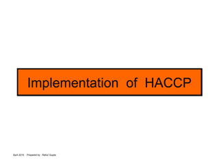 April 2015 Prepared by : Rahul Gupta
Implementation of HACCPImplementation of HACCP
 