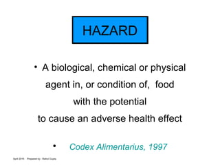 April 2015 Prepared by : Rahul Gupta
HAZARDHAZARD
• A biological, chemical or physical
agent in, or condition of, food
wit...