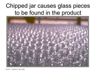 April 2015 Prepared by : Rahul Gupta
Chipped jar causes glass pieces
to be found in the product
 