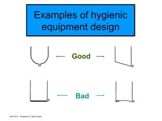 April 2015 Prepared by : Rahul Gupta
Examples of hygienic
equipment design
Examples of hygienic
equipment design
Good
Bad
 