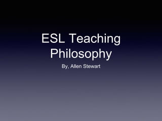 ESL Teaching
Philosophy
By, Allen Stewart
 