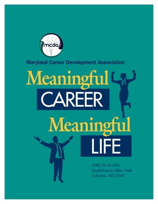 APRIL 28–29, 2016
DoubleTree by Hilton Hotel
Columbia, MD 21045
Maryland Career Development Association
CAREER
Meaningful
LIFE
Meaningful
MCDA-MeaningfulCareer Meaningful Life-rev2-FINAL_MCDA 10/28/15 10:18 AM Page 1
 