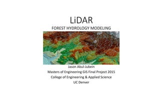 LiDAR
FOREST HYDROLOGY MODELING
Jason Abul-Jubein
Masters of Engineering GIS Final Project 2015
College of Engineering & Applied Science
UC Denver
 